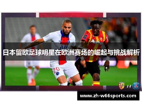 日本留欧足球明星在欧洲赛场的崛起与挑战解析