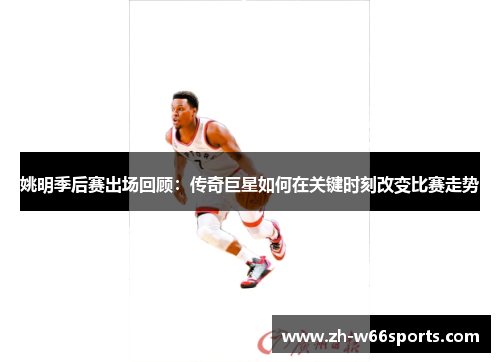 姚明季后赛出场回顾：传奇巨星如何在关键时刻改变比赛走势