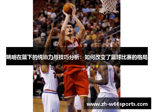 姚明在篮下的统治力与技巧分析：如何改变了篮球比赛的格局
