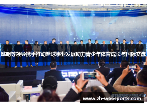 姚明等领导携手推动篮球事业发展助力青少年体育成长与国际交流