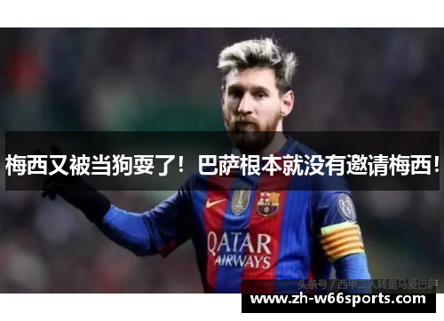 梅西又被当狗耍了！巴萨根本就没有邀请梅西！