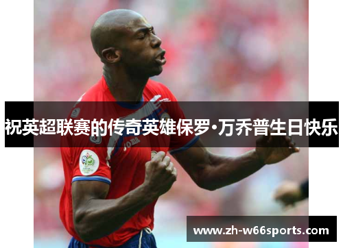祝英超联赛的传奇英雄保罗·万乔普生日快乐