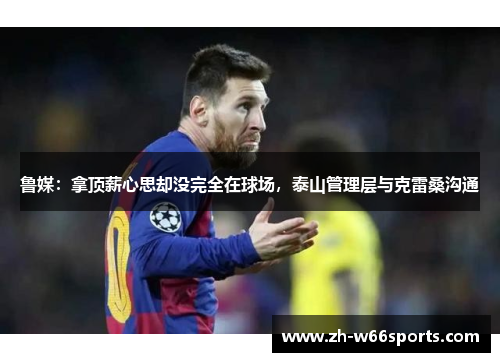 鲁媒：拿顶薪心思却没完全在球场，泰山管理层与克雷桑沟通