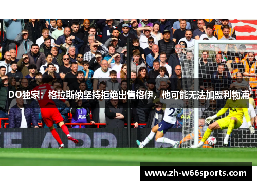 DO独家：格拉斯纳坚持拒绝出售格伊，他可能无法加盟利物浦